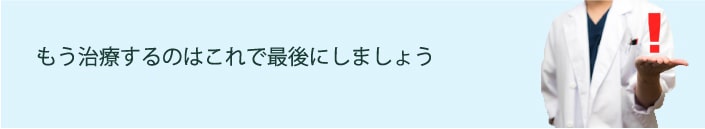 もう治療するのはこれで最後にしましょう