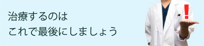 もう治療するのはこれで最後にしましょう